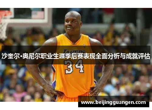 沙奎尔·奥尼尔职业生涯季后赛表现全面分析与成就评估