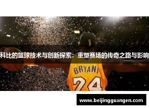 科比的篮球技术与创新探索：重塑赛场的传奇之路与影响