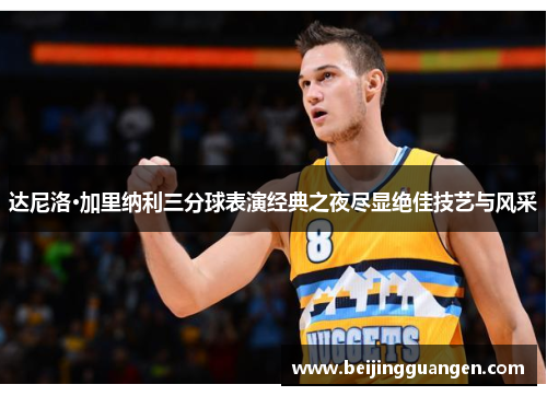 达尼洛·加里纳利三分球表演经典之夜尽显绝佳技艺与风采