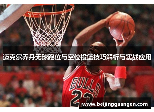 迈克尔乔丹无球跑位与空位投篮技巧解析与实战应用