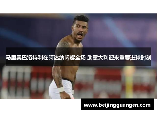 马里奥巴洛特利在阿达纳闪耀全场 助意大利迎来重要进球时刻