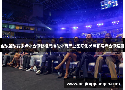 全球篮球赛事媒体合作新格局推动体育产业国际化发展和跨界合作趋势