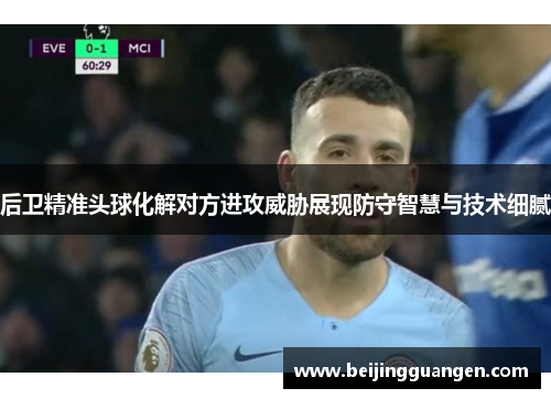 后卫精准头球化解对方进攻威胁展现防守智慧与技术细腻