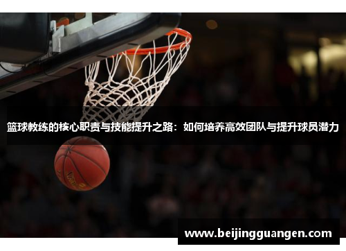 篮球教练的核心职责与技能提升之路：如何培养高效团队与提升球员潜力