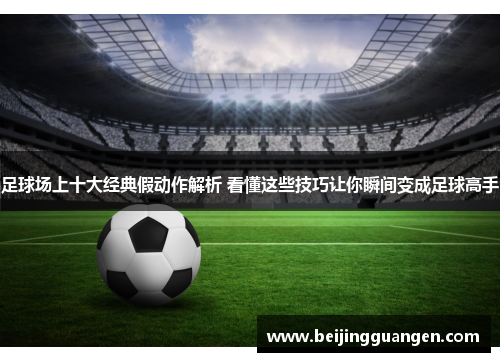 足球场上十大经典假动作解析 看懂这些技巧让你瞬间变成足球高手
