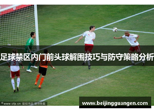 足球禁区内门前头球解围技巧与防守策略分析