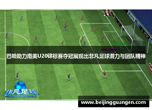 巴哈助力南美U20锦标赛夺冠展现出非凡足球潜力与团队精神
