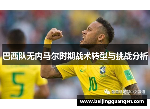 巴西队无内马尔时期战术转型与挑战分析