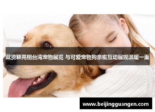 戴资颖亮相台湾宠物展览 与可爱宠物狗亲密互动展现温暖一面