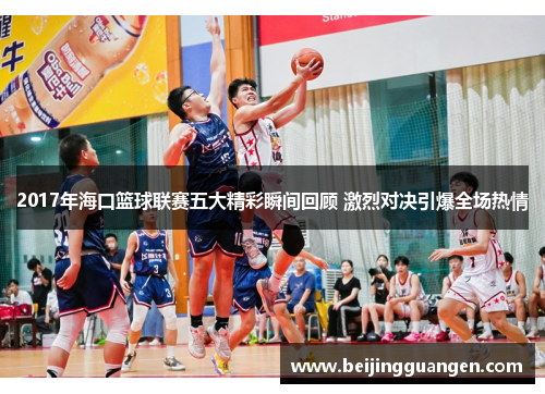 2017年海口篮球联赛五大精彩瞬间回顾 激烈对决引爆全场热情