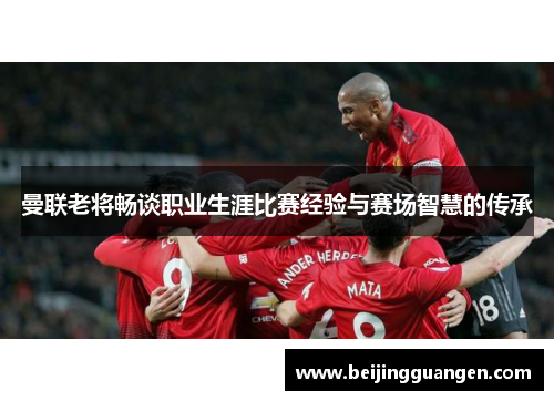 曼联老将畅谈职业生涯比赛经验与赛场智慧的传承