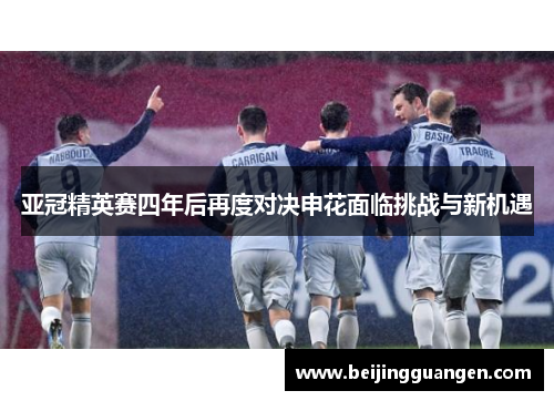 亚冠精英赛四年后再度对决申花面临挑战与新机遇