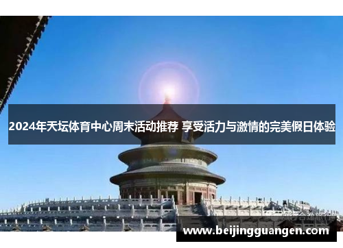 2024年天坛体育中心周末活动推荐 享受活力与激情的完美假日体验