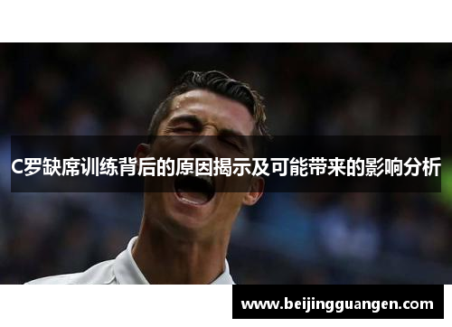 C罗缺席训练背后的原因揭示及可能带来的影响分析