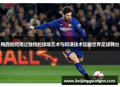 梅西如何通过独特的球场艺术与精湛技术征服世界足球舞台