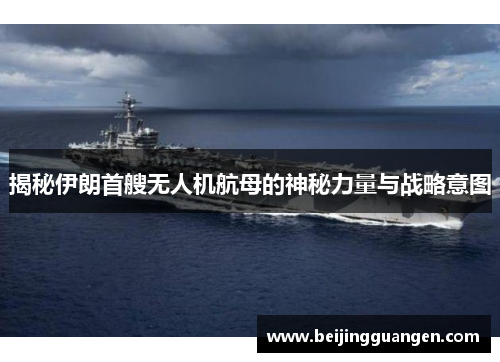 揭秘伊朗首艘无人机航母的神秘力量与战略意图