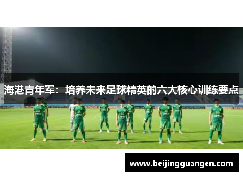 海港青年军：培养未来足球精英的六大核心训练要点