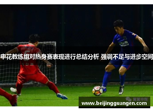 申花教练组对热身赛表现进行总结分析 强调不足与进步空间