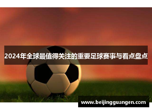 2024年全球最值得关注的重要足球赛事与看点盘点