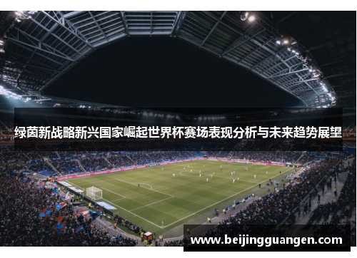 绿茵新战略新兴国家崛起世界杯赛场表现分析与未来趋势展望