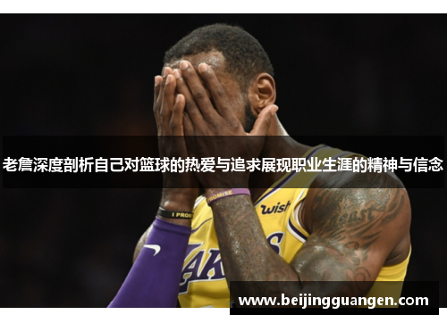 老詹深度剖析自己对篮球的热爱与追求展现职业生涯的精神与信念