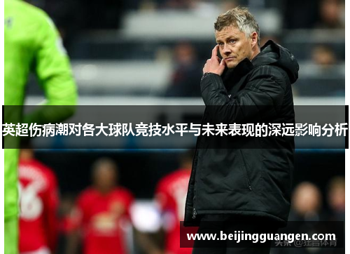 英超伤病潮对各大球队竞技水平与未来表现的深远影响分析