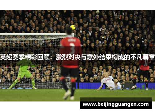 英超赛季精彩回顾:激烈对决与意外结果构成的不凡篇章