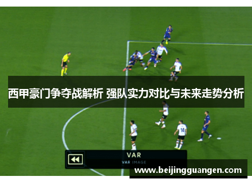 西甲豪门争夺战解析 强队实力对比与未来走势分析 西甲豪门争夺战解析 强队实力对比与未来走势分析