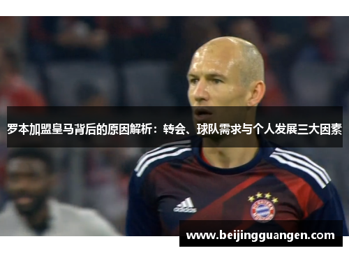罗本加盟皇马背后的原因解析：转会、球队需求与个人发展三大因素
