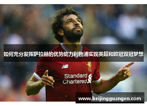 如何充分发挥萨拉赫的优势助力利物浦实现英超和欧冠双冠梦想