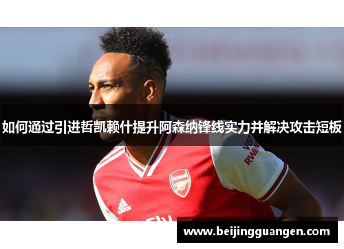 如何通过引进哲凯赖什提升阿森纳锋线实力并解决攻击短板