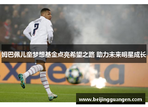 姆巴佩儿童梦想基金点亮希望之路 助力未来明星成长 姆巴佩儿童梦想基金点亮希望之路 助力未来明星成长