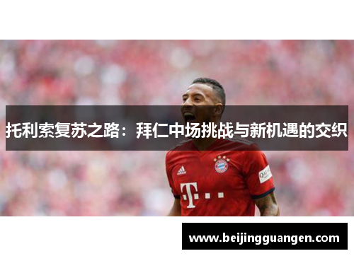 托利索复苏之路：拜仁中场挑战与新机遇的交织