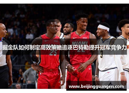 掘金队如何制定高效策略追逐巴特勒提升冠军竞争力 掘金队如何制定高效策略追逐巴特勒提升冠军竞争力