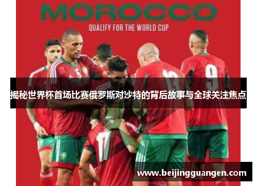 揭秘世界杯首场比赛俄罗斯对沙特的背后故事与全球关注焦点