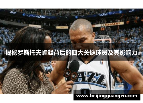 揭秘罗斯托夫崛起背后的四大关键球员及其影响力 揭秘罗斯托夫崛起背后的四大关键球员及其影响力