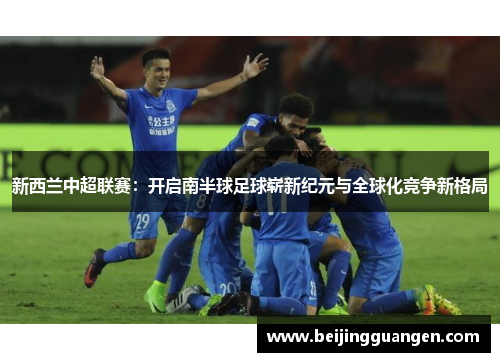 新西兰中超联赛：开启南半球足球崭新纪元与全球化竞争新格局