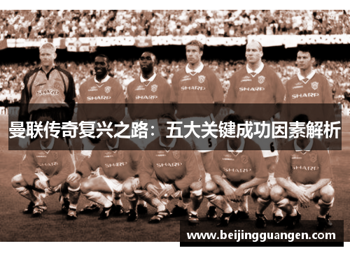 曼联传奇复兴之路：五大关键成功因素解析