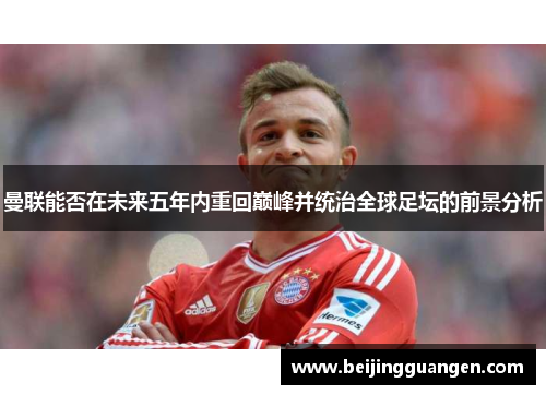 曼联能否在未来五年内重回巅峰并统治全球足坛的前景分析