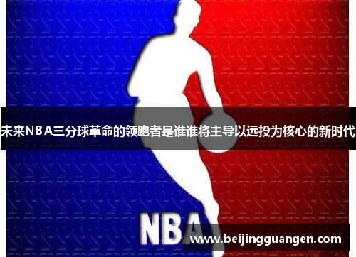 未来NBA三分球革命的领跑者是谁谁将主导以远投为核心的新时代