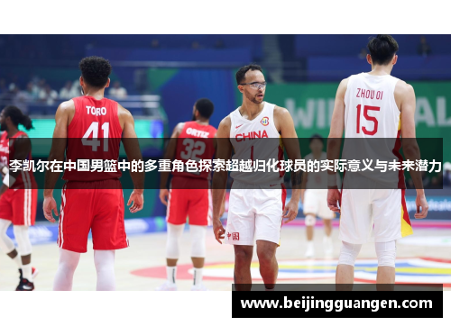 李凯尔在中国男篮中的多重角色探索超越归化球员的实际意义与未来潜力 李凯尔在中国男篮中的多重角色探索超越归化球员的实际意义与未来潜力