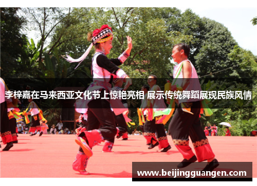 李梓嘉在马来西亚文化节上惊艳亮相 展示传统舞蹈展现民族风情 李梓嘉在马来西亚文化节上惊艳亮相 展示传统舞蹈展现民族风情