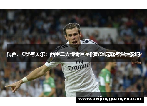 梅西、C罗与贝尔：西甲三大传奇巨星的辉煌成就与深远影响