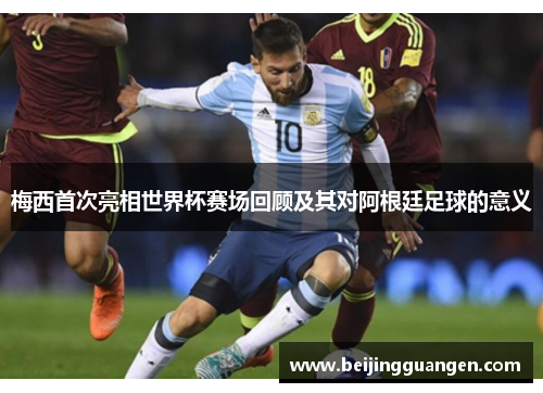 梅西首次亮相世界杯赛场回顾及其对阿根廷足球的意义 梅西首次亮相世界杯赛场回顾及其对阿根廷足球的意义
